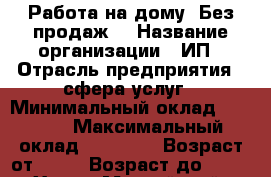 Работа на дому. Без продаж. › Название организации ­ ИП › Отрасль предприятия ­ сфера услуг › Минимальный оклад ­ 1 000 › Максимальный оклад ­ 30 000 › Возраст от ­ 18 › Возраст до ­ 75 - Ханты-Мансийский, Сургут г. Работа » Вакансии   . Ханты-Мансийский